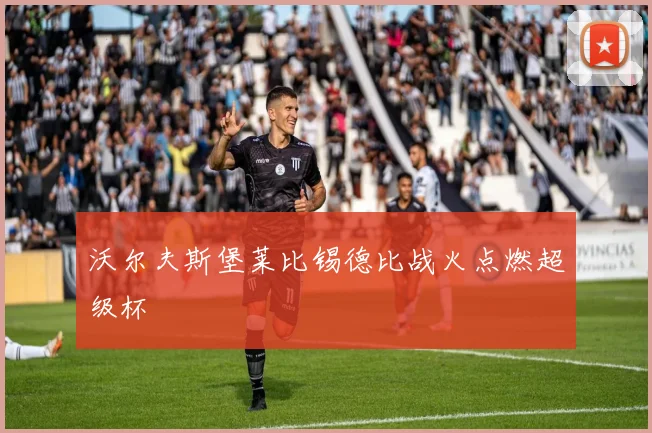 沃尔夫斯堡莱比锡德比战火点燃超级杯