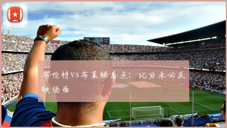 布伦特vs布莱顿看点:比分未必反映场面