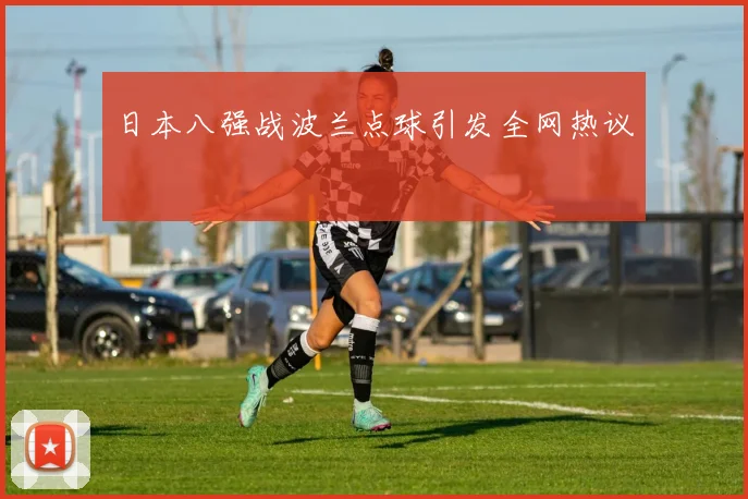 日本八强战波兰点球引发全网热议
