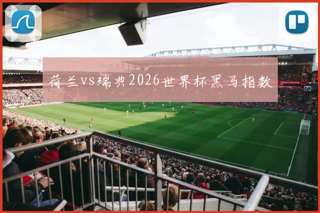 荷兰vs瑞典2026世界杯黑马指数