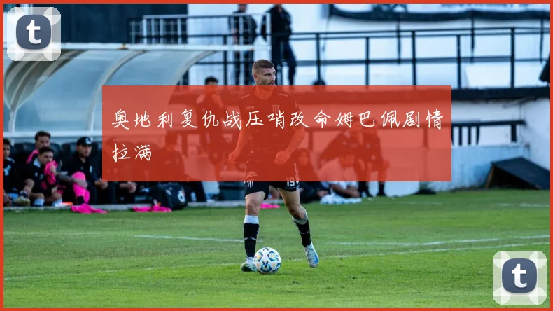 奥地利复仇战压哨改命姆巴佩剧情拉满