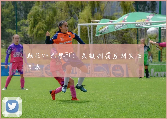 勒芒vs巴黎FC：关键判罚后别失去节奏