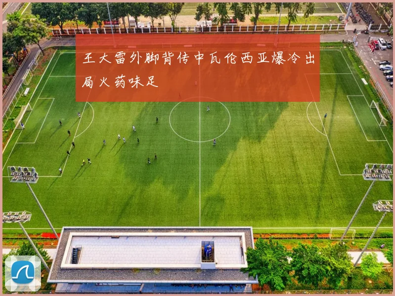 王大雷外脚背传中瓦伦西亚爆冷出局火药味足