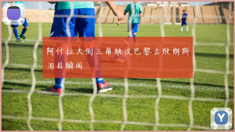 阿什拉夫倒三角助攻巴黎击败朗斯泪目瞬间