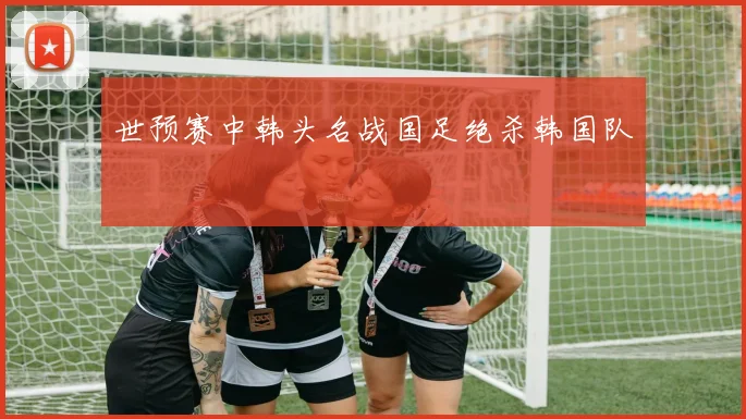世预赛中韩头名战国足绝杀韩国队