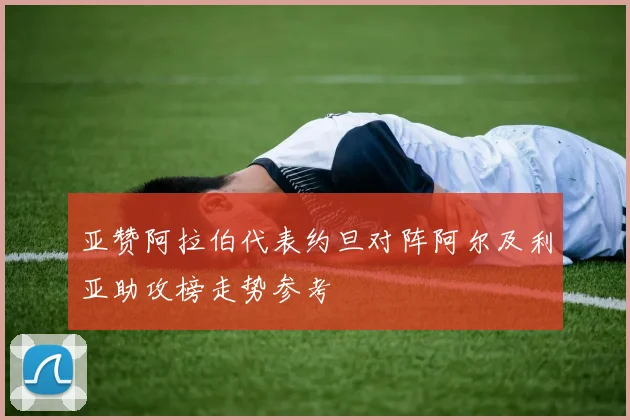 亚赞阿拉伯代表约旦对阵阿尔及利亚助攻榜走势参考