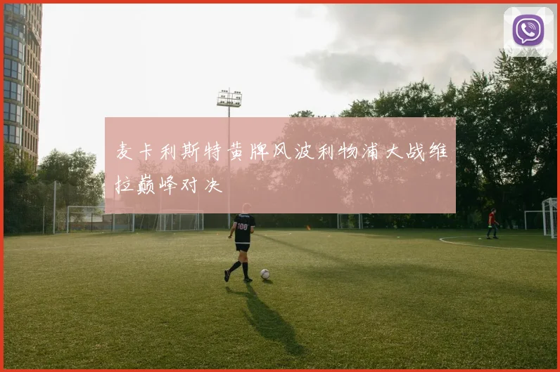 麦卡利斯特黄牌风波利物浦大战维拉巅峰对决
