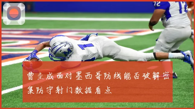 曹圭成面对墨西哥防线能否破解密集防守射门数据看点