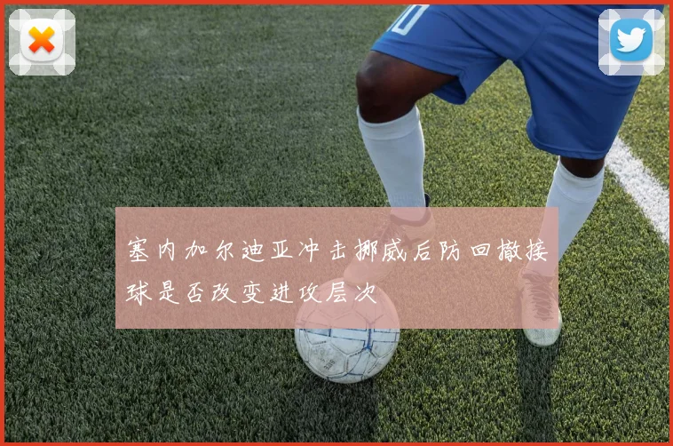 塞内加尔迪亚冲击挪威后防回撤接球是否改变进攻层次
