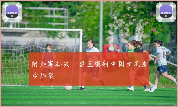 附加赛孙兴慜禁区爆射中国女足看台炸裂