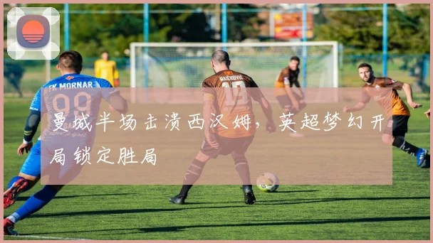 曼城半场击溃西汉姆，英超梦幻开局锁定胜局