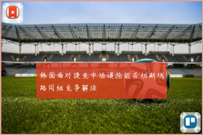 韩国面对捷克中场逼抢能否切断线路同组竞争解读