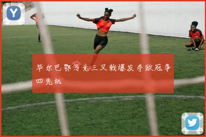 毕尔巴鄂马竞三叉戟爆发夺欧冠争四先机