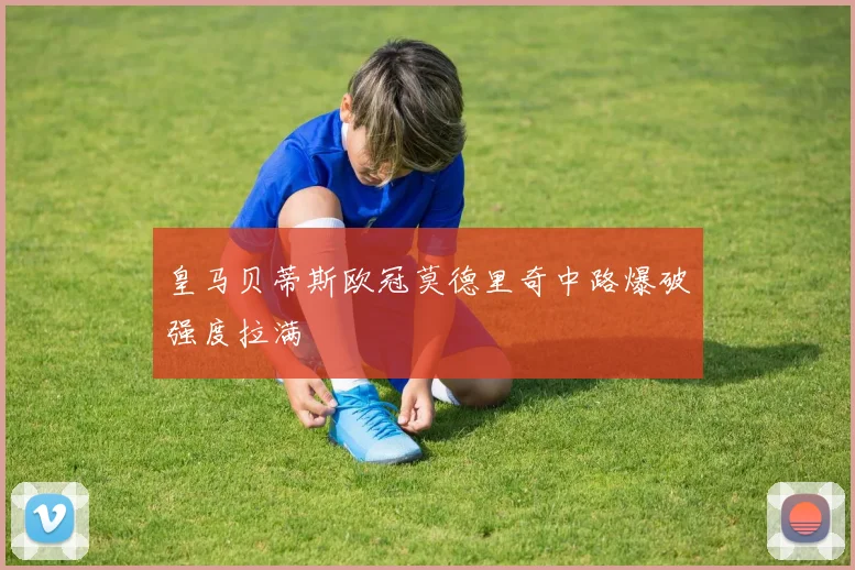皇马贝蒂斯欧冠莫德里奇中路爆破强度拉满
