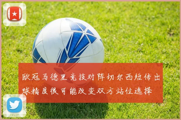 欧冠马德里竞技对阵切尔西短传出球精度很可能改变双方站位选择