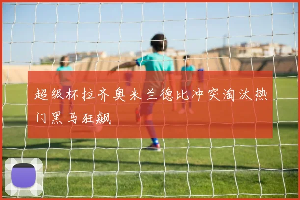 超级杯拉齐奥米兰德比冲突淘汰热门黑马狂飙